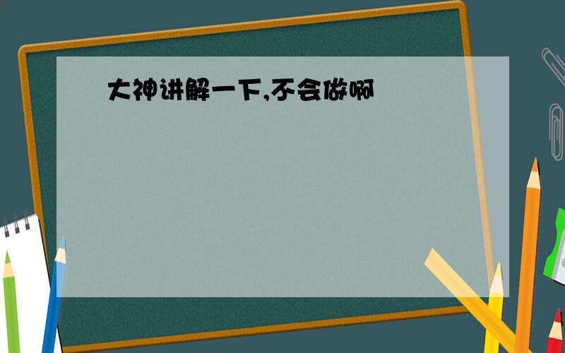 大神讲解一下,不会做啊