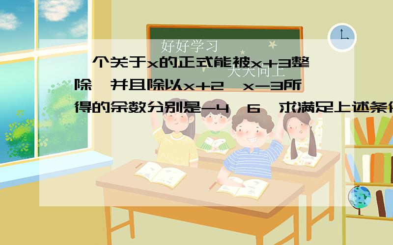 一个关于x的正式能被x+3整除,并且除以x+2,x-3所得的余数分别是-4,6,求满足上述条件的最低次数的整式