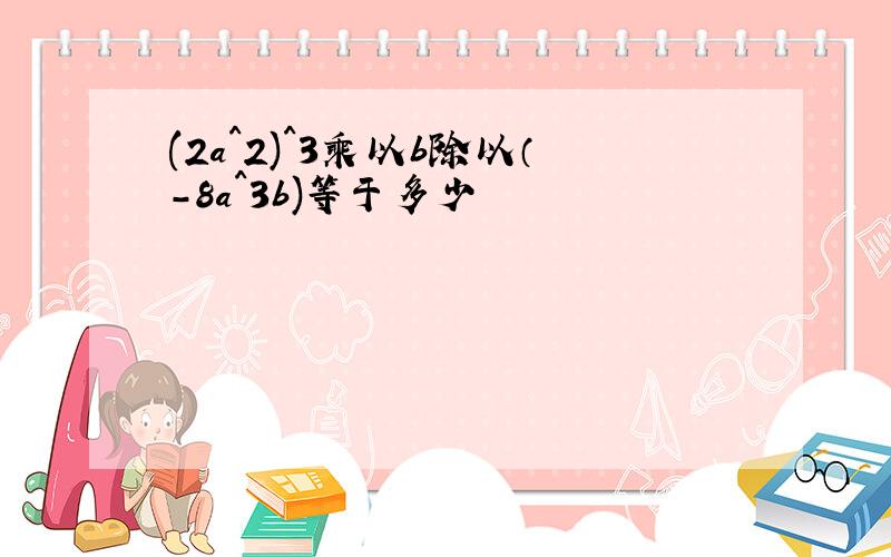 (2a^2)^3乘以b除以（-8a^3b)等于多少