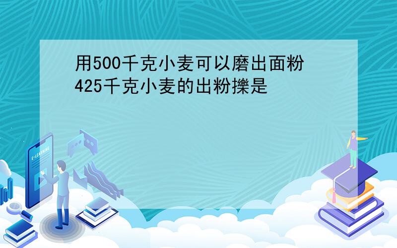 用500千克小麦可以磨出面粉425千克小麦的出粉擽是