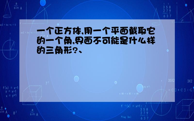 一个正方体,用一个平面截取它的一个角,界面不可能是什么样的三角形?、