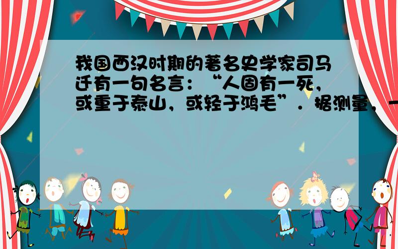 我国西汉时期的著名史学家司马迁有一句名言：“人固有一死，或重于泰山，或轻于鸿毛”．据测量，一只鸿雁的羽毛重约0.0000