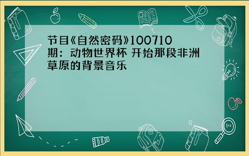 节目《自然密码》100710期：动物世界杯 开始那段非洲草原的背景音乐