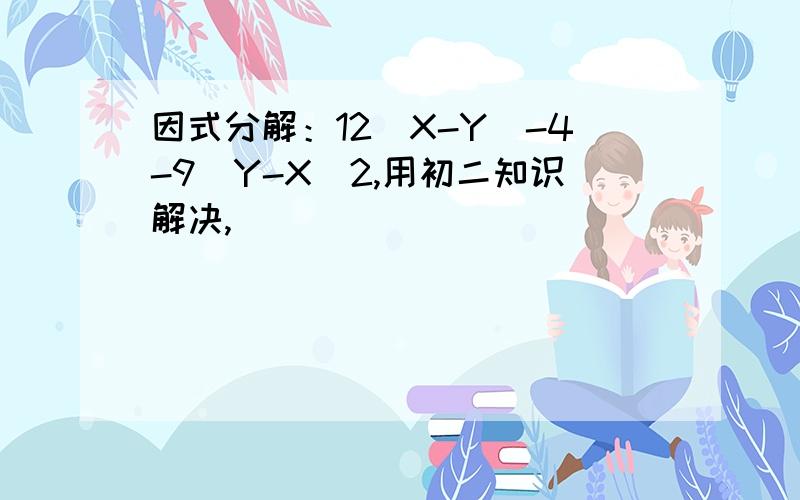 因式分解：12（X-Y）-4-9（Y-X）2,用初二知识解决,