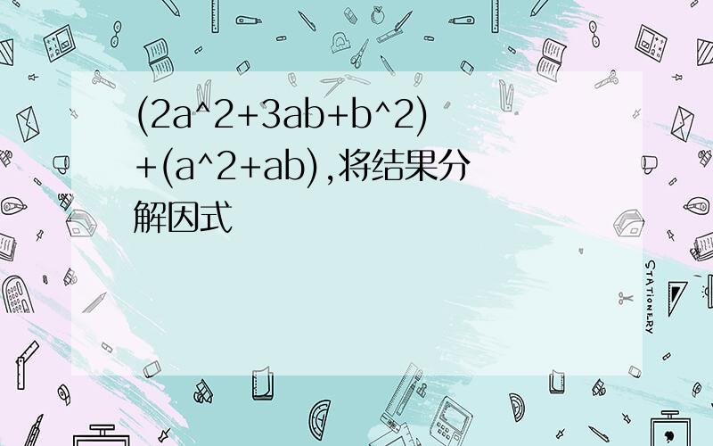 (2a^2+3ab+b^2)+(a^2+ab),将结果分解因式