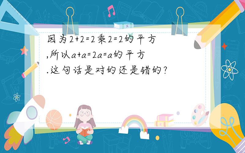 因为2+2=2乘2=2的平方,所以a+a=2a=a的平方.这句话是对的还是错的?