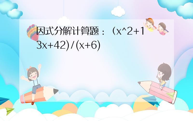 因式分解计算题：（x^2+13x+42)/(x+6)