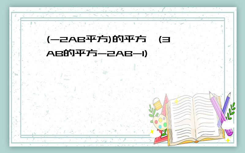 (-2AB平方)的平方*(3AB的平方-2AB-1)