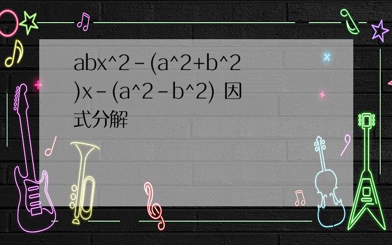 abx^2-(a^2+b^2)x-(a^2-b^2) 因式分解