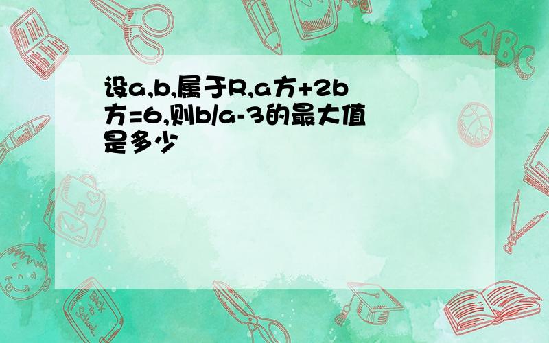 设a,b,属于R,a方+2b方=6,则b/a-3的最大值是多少