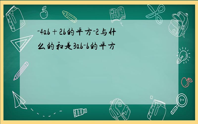 -4ab+2b的平方-2与什么的和是3ab-b的平方