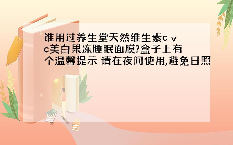 谁用过养生堂天然维生素c vc美白果冻睡眠面膜?盒子上有个温馨提示 请在夜间使用,避免日照