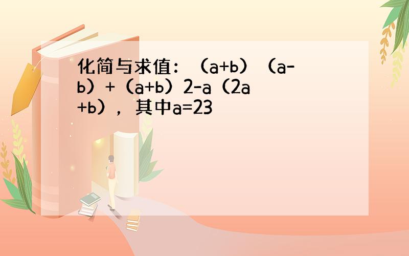 化简与求值：（a+b）（a-b）+（a+b）2-a（2a+b），其中a=23