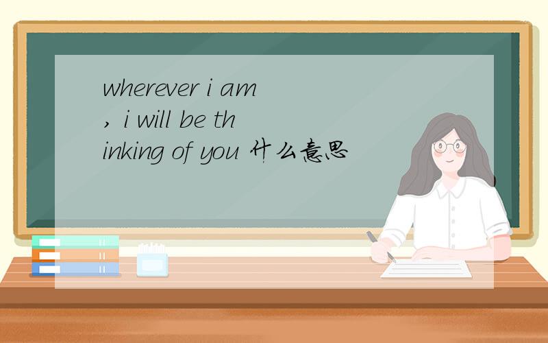 wherever i am , i will be thinking of you 什么意思