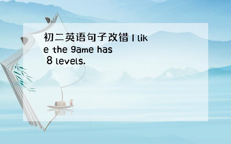 初二英语句子改错 I like the game has 8 levels.