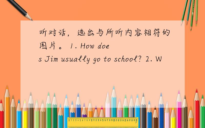 听对话，选出与所听内容相符的图片。 1. How does Jim usually go to school? 2. W