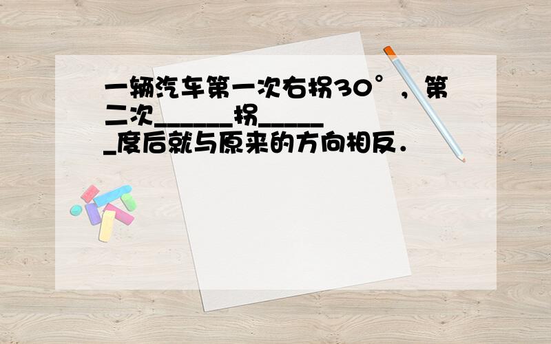 一辆汽车第一次右拐30°，第二次______拐______度后就与原来的方向相反．