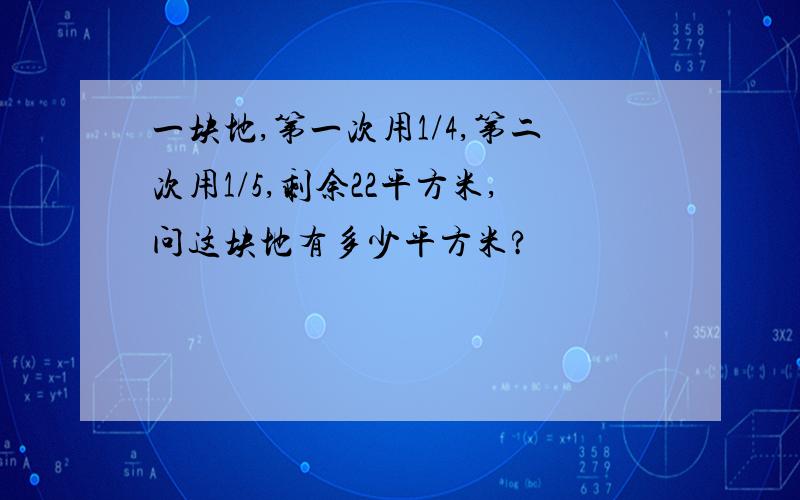 一块地,第一次用1/4,第二次用1/5,剩余22平方米,问这块地有多少平方米?