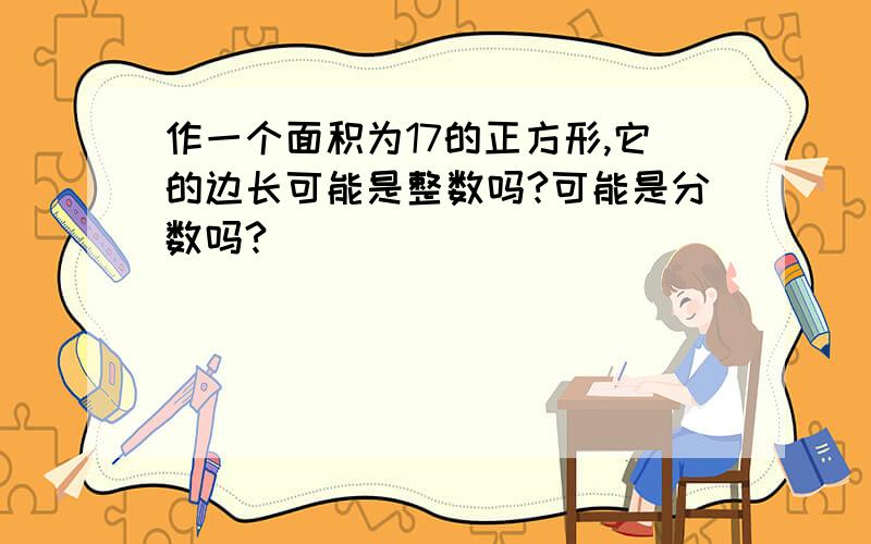 作一个面积为17的正方形,它的边长可能是整数吗?可能是分数吗?