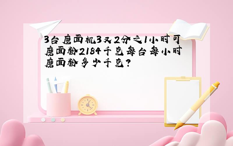 3台磨面机3又2分之1小时可磨面粉2184千克每台每小时磨面粉多少千克?