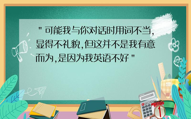 ＂可能我与你对话时用词不当,显得不礼貌,但这并不是我有意而为,是因为我英语不好＂