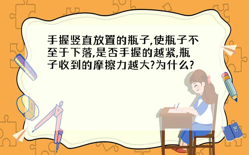 手握竖直放置的瓶子,使瓶子不至于下落,是否手握的越紧,瓶子收到的摩擦力越大?为什么?