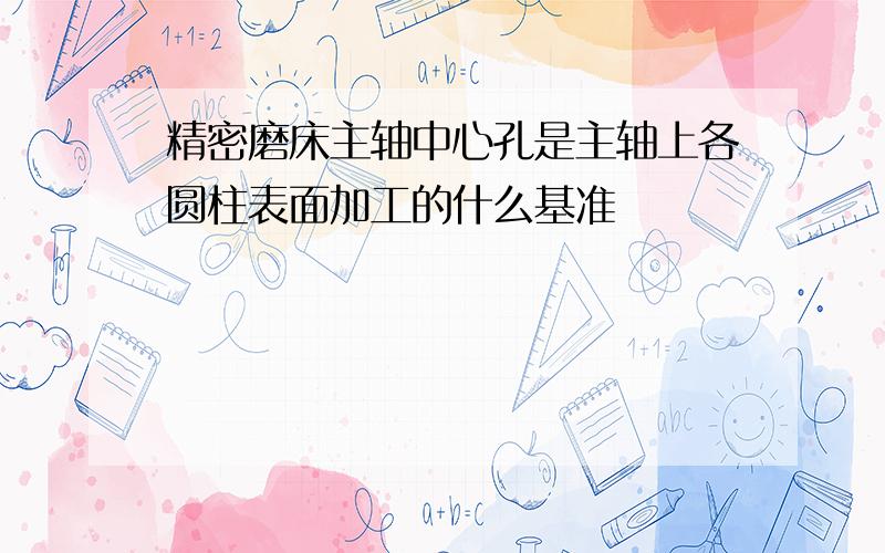 精密磨床主轴中心孔是主轴上各圆柱表面加工的什么基准