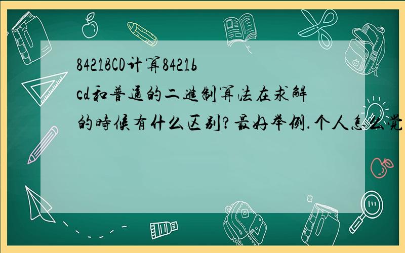 8421BCD计算8421bcd和普通的二进制算法在求解的时候有什么区别?最好举例.个人怎么觉得一样的亚?