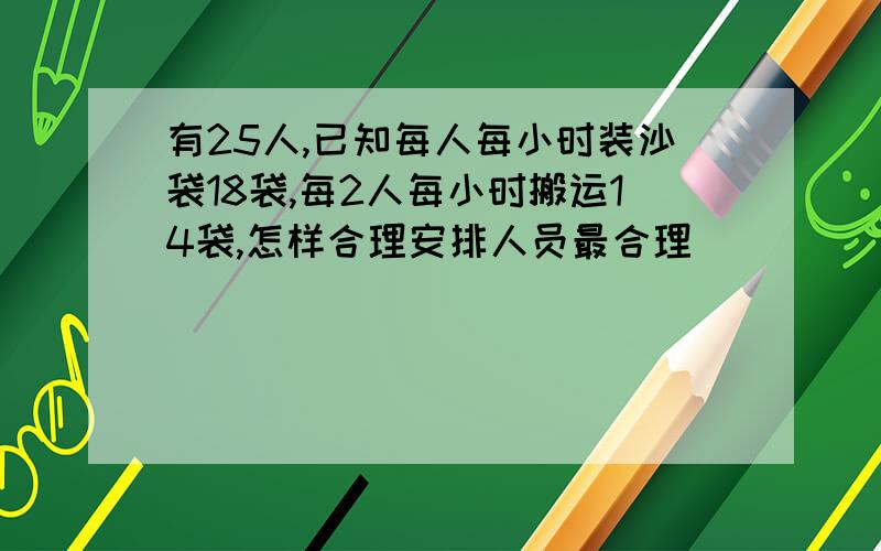 有25人,已知每人每小时装沙袋18袋,每2人每小时搬运14袋,怎样合理安排人员最合理