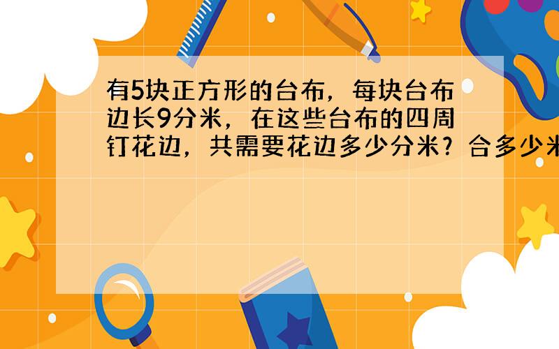 有5块正方形的台布，每块台布边长9分米，在这些台布的四周钉花边，共需要花边多少分米？合多少米？