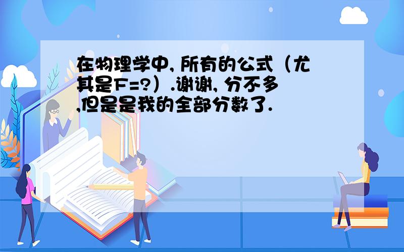 在物理学中, 所有的公式（尤其是F=?）.谢谢, 分不多,但是是我的全部分数了.