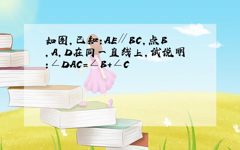 如图,已知:AE∥BC,点B,A,D在同一直线上,试说明:∠DAC=∠B+∠C