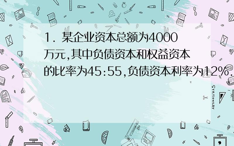 1．某企业资本总额为4000万元,其中负债资本和权益资本的比率为45:55,负债资本利率为12%.该企业年销售量为560