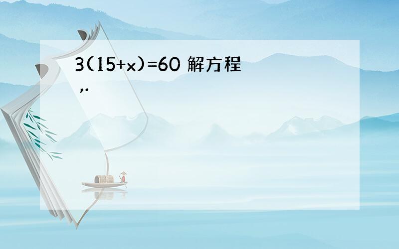 3(15+x)=60 解方程 ,.