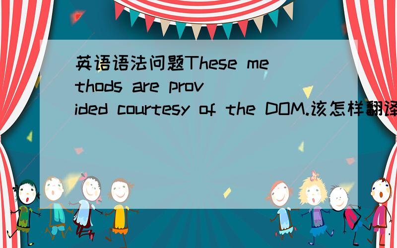 英语语法问题These methods are provided courtesy of the DOM.该怎样翻译,尤