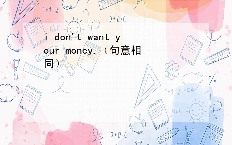 i don't want your money.（句意相同）