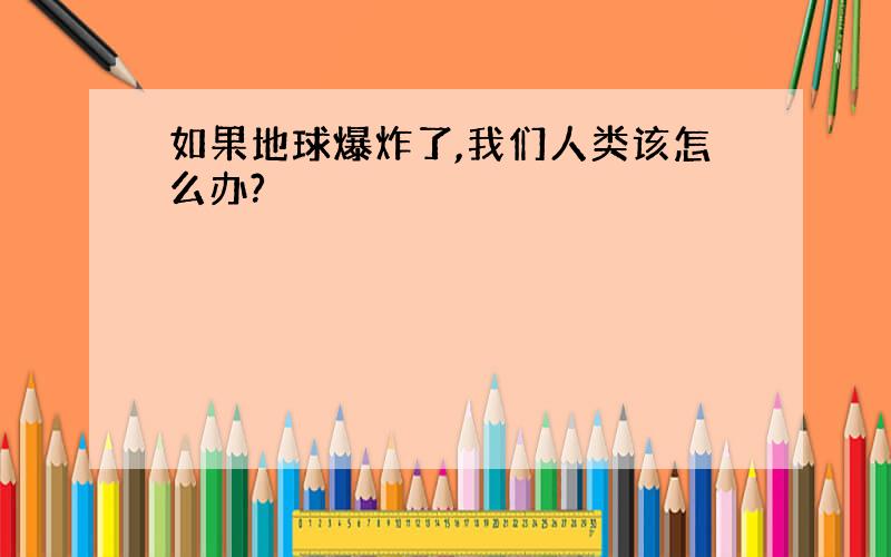 如果地球爆炸了,我们人类该怎么办?