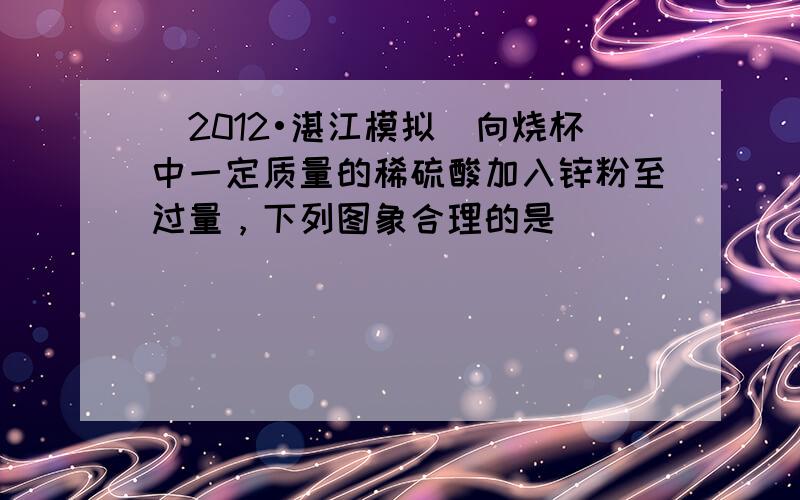 （2012•湛江模拟）向烧杯中一定质量的稀硫酸加入锌粉至过量，下列图象合理的是（　　）