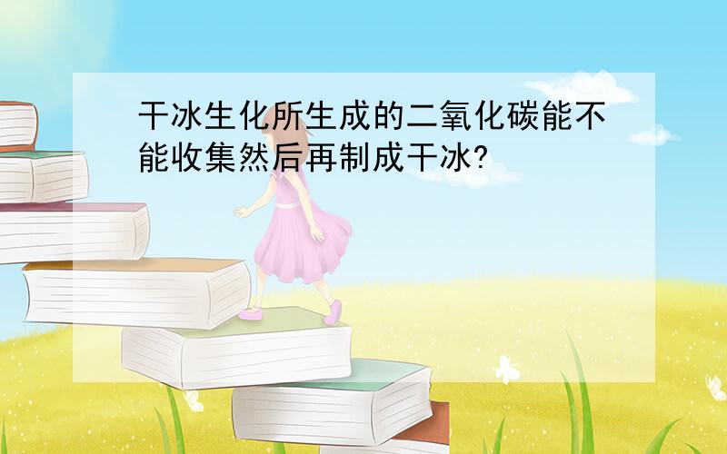 干冰生化所生成的二氧化碳能不能收集然后再制成干冰?