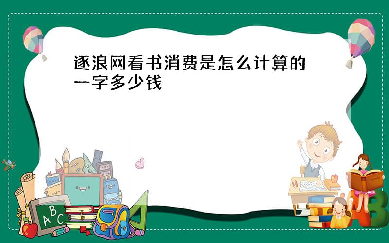 逐浪网看书消费是怎么计算的 一字多少钱