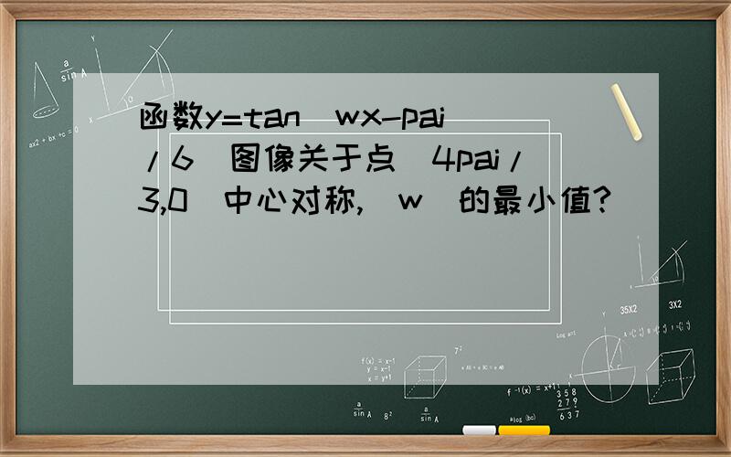 函数y=tan(wx-pai/6)图像关于点（4pai/3,0)中心对称,|w|的最小值?