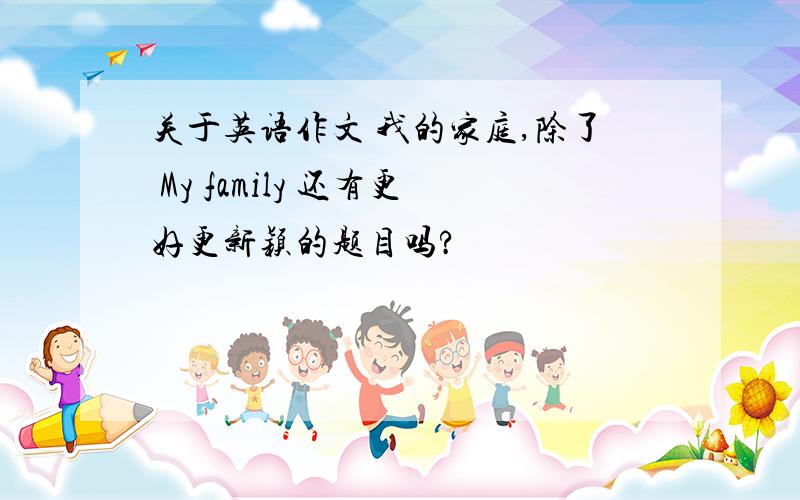 关于英语作文 我的家庭,除了 My family 还有更好更新颖的题目吗?