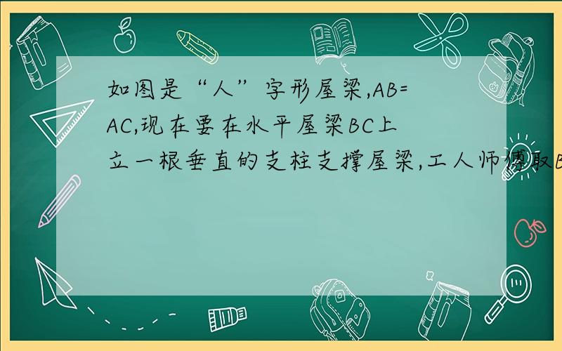 如图是“人”字形屋梁,AB=AC,现在要在水平屋梁BC上立一根垂直的支柱支撑屋梁,工人师傅取BC的中点D,然后在A、D之