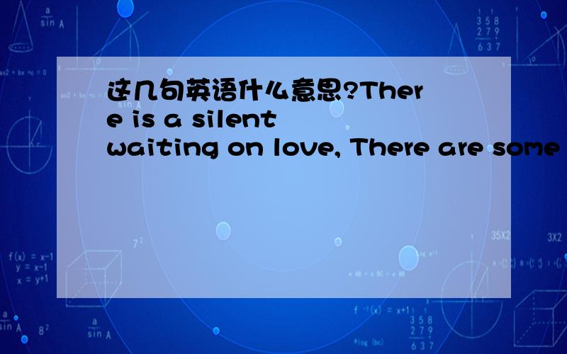 这几句英语什么意思?There is a silent waiting on love, There are some