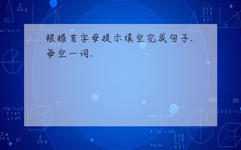 根据首字母提示填空完成句子.每空一词.