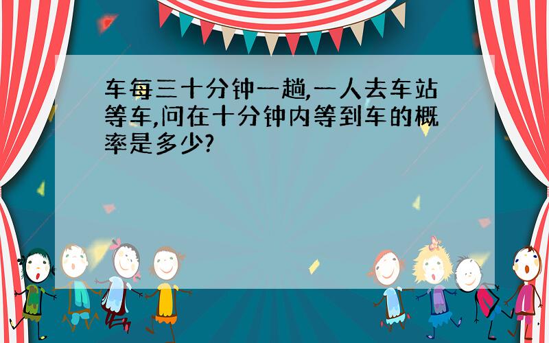 车每三十分钟一趟,一人去车站等车,问在十分钟内等到车的概率是多少?