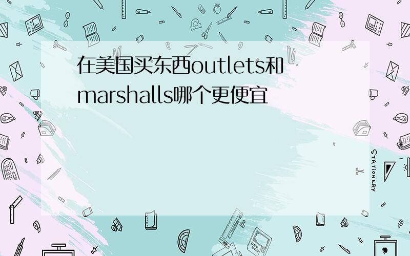 在美国买东西outlets和marshalls哪个更便宜