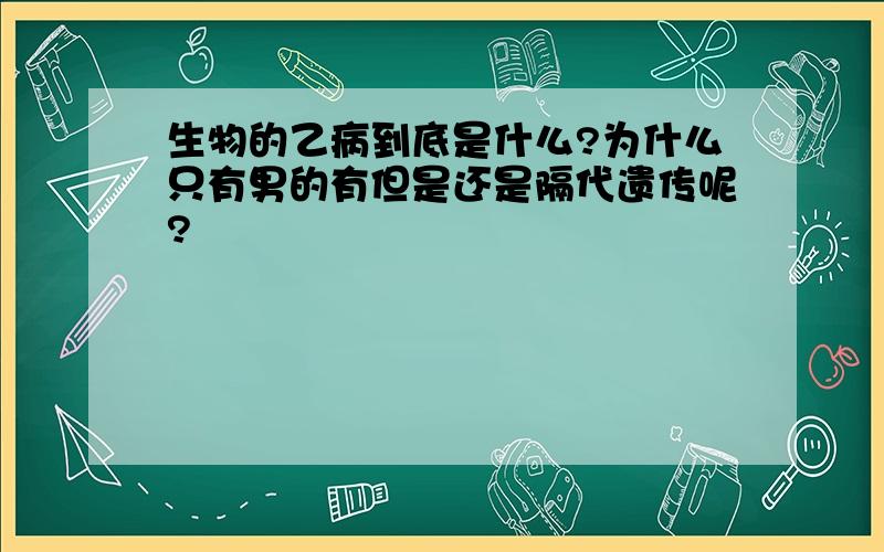 生物的乙病到底是什么?为什么只有男的有但是还是隔代遗传呢?