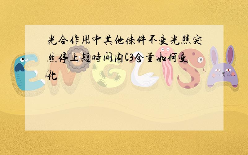 光合作用中其他条件不变光照突然停止短时间内C3含量如何变化