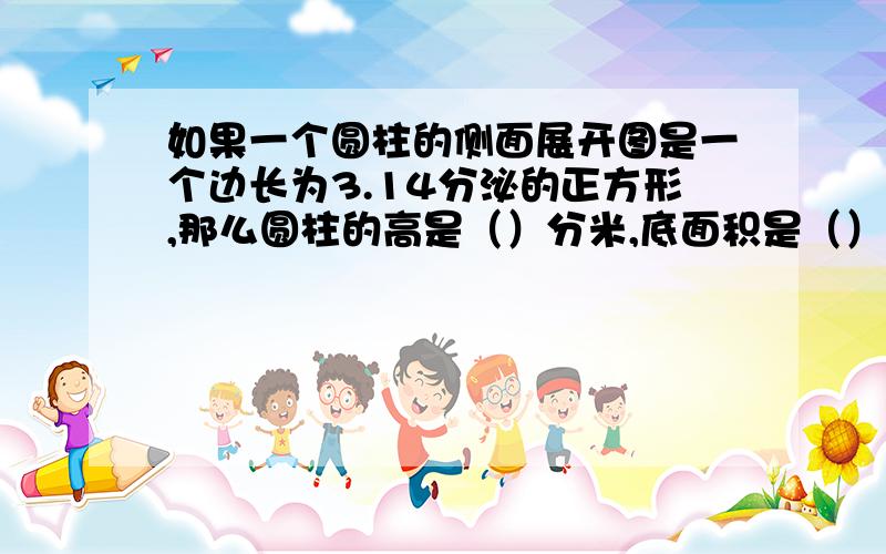 如果一个圆柱的侧面展开图是一个边长为3.14分泌的正方形,那么圆柱的高是（）分米,底面积是（）体积是?